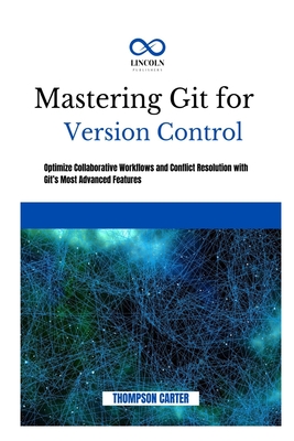 Mastering Git for Version Control: Optimize Collaborative Workflows and Conflict Resolution With Git's Most Advanced Features - Carter, Thompson