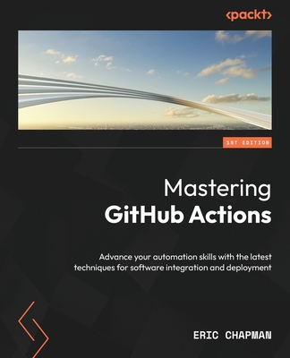 Mastering GitHub Actions: Advance your automation skills with the latest techniques for software integration and deployment - Chapman, Eric