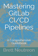 Mastering GitLab CI/CD Pipelines: A Comprehensive Guidebook