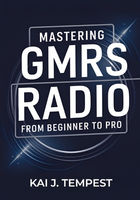 Mastering GMRS Radio From Beginner To Pro: The Definitive Guide to Features, Setup, Programming, Communication Techniques, Troubleshooting, Tips, Tricks, and Hidden Hacks for Power Users - Tempest, Kai J