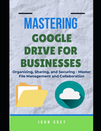 Mastering Google Drive for Businesses: Organizing, Sharing, and Securing - Master File Management and Collaboration