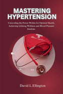Mastering Hypertension: Unraveling the Power Within for Optimal Health, Achieving Lifelong Wellness and Blood Pressure freedom.