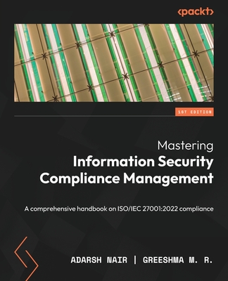 Mastering Information Security Compliance Management: A comprehensive handbook on ISO/IEC 27001:2022 compliance - Nair, Adarsh, and M. R., Greeshma