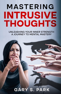 Mastering Intrusive Thoughts: Unleashing Your Inner Strength A Journey to Mental Mastery - Park, Gary S