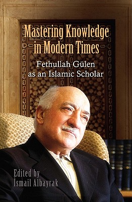 Mastering Knowledge in Modern Times: Fethullah Gulen as an Islamic Scholar - Albayrak, Ismail (Editor)