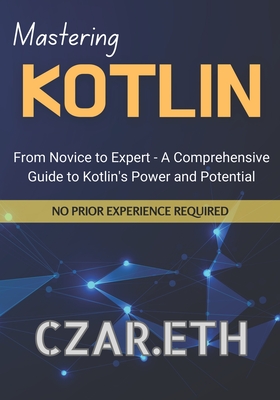 Mastering Kotlin: From Novice to Expert - A Comprehensive Guide to Kotlin's Power and Potential - Czar Eth