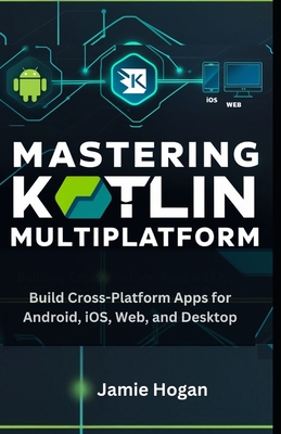 Mastering Kotlin Multiplatform: Build Cross-Platform Apps for Android, iOS, Web, and Desktop - Hogan, Jamie