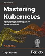 Mastering Kubernetes: Level up your container orchestration skills with Kubernetes to build, run, secure, and observe large-scale distributed apps