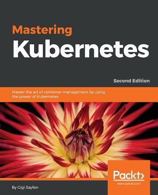 Mastering Kubernetes - Second Edition: Master the art of container management by using the power of Kubernetes - Sayfan, Gigi