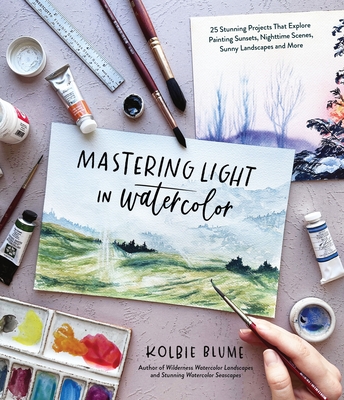Mastering Light in Watercolor: 25 Stunning Projects That Explore Painting Sunsets, Nighttime Scenes, Sunny Landscapes, and More - Blume, Kolbie