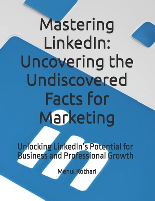 Mastering LinkedIn: Uncovering the Undiscovered Facts for Marketing: Unlocking LinkedIn's Potential for Business and Professional Growth - Kothari, Mehul