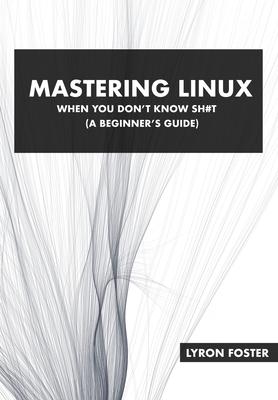 Mastering Linux - When you don't know sh#t: A beginner's guide. - Foster, Lyron