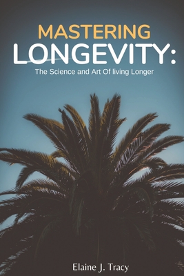 Mastering Longevity: The Science and Art of Living Longer - Tracy, Elaine J