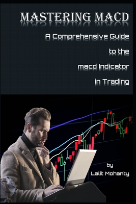 Mastering MACD: A Comprehensive Guide to the Moving Average Convergence Divergence Indicator in Trading - Mohanty, Lalit Prasad