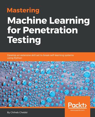Mastering Machine Learning for Penetration Testing: Develop an extensive skill set to break self-learning systems using Python - Chebbi, Chiheb