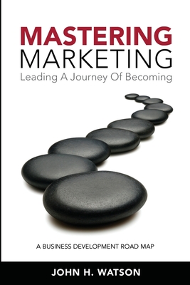 Mastering Marketing: Leading A Journey Of Becoming - Watson, John H