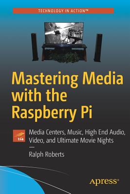 Mastering Media with the Raspberry Pi: Media Centers, Music, High End Audio, Video, and Ultimate Movie Nights - Roberts, Ralph