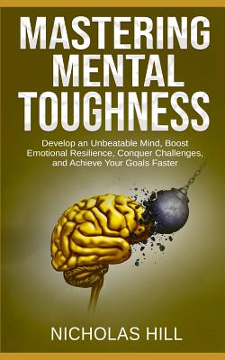 Mastering Mental Toughness: Develop an Unbeatable Mind, Boost Emotional Resilience, Conquer Challenges, and Achieve Your Goals Faster - Hill, Nicholas