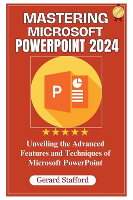 Mastering Microsoft PowerPoint 2024: Unveiling the Advanced Features and Techniques of Microsoft PowerPoint - Stafford, Gerard