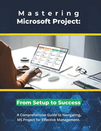 Mastering Microsoft Project: From Setup to Success: A Comprehensive Guide to Navigating MS Project for Effective Management