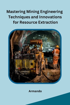 Mastering Mining Engineering Techniques and Innovations for Resource Extraction - Armando