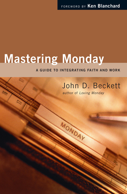 Mastering Monday: A Guide to Integrating Faith and Work - Beckett, John D, and Blanchard, Ken (Foreword by)