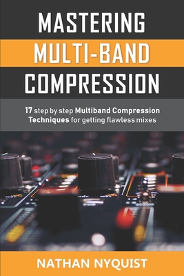 Mastering Multi-Band Compression: 17 step by step multiband compression techniques for getting flawless mixes - Nyquist, Nathan