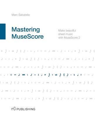 Mastering MuseScore: Make beautiful sheet music with MuseScore 2.1 - Sabatella, Marc