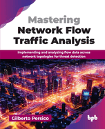 Mastering Network Flow Traffic Analysis: Implementing and analyzing flow data across network topologies for threat detection (English Edition)