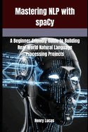 Mastering NLP with spaCy: A Beginner-Friendly Guide to Building Real-World Natural Language Processing Projects