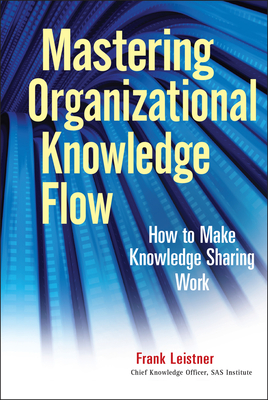 Mastering Organizational Knowledge Flow: How to Make Knowledge Sharing Work - Leistner, Frank