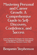 Mastering Personal and Career Growth: A Comprehensive Guide to Self-Discovery, Confidence, and Success: Unlock Effective Strategies for Goal Setting, Time Management, Emotional Intelligence, and Building a Resilient Career Path