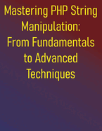 Mastering PHP String Manipulation: From Fundamentals to Advanced Techniques: The PHP Developer's Practical Guide to String Manipulation and Text Processing