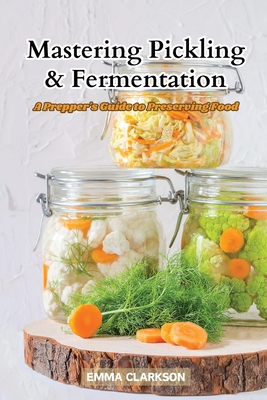 Mastering Pickling & Fermentation: A prepper's guide to preserving food - Clarkson, Emma