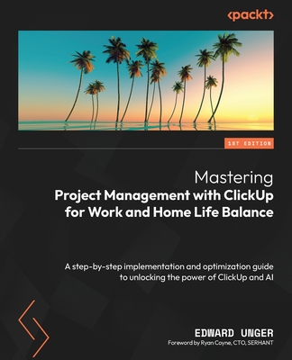 Mastering Project Management with ClickUp for Work and Home Life Balance: A step-by-step implementation and optimization guide to unlocking the power of ClickUp and AI - Unger, Edward, and Coyne, Ryan (Foreword by)