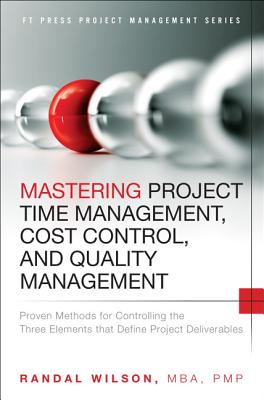 Mastering Project Time Management, Cost Control, and Quality Management: Proven Methods for Controlling the Three Elements that Define Project Deliverables - Wilson, Randal