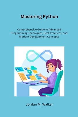Mastering Python: Comprehensive Guide to Advanced Programming Techniques, Best Practices, and Modern Development Concepts - M Walker, Jordan