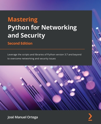 Mastering Python for Networking and Security: Leverage the scripts and libraries of Python version 3.7 and beyond to overcome networking and security issues - Ortega, Jos