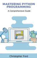 Mastering Python Programming: A Comprehensive Guide