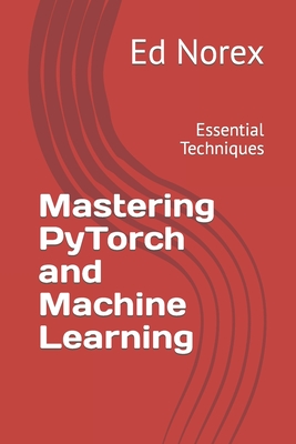 Mastering PyTorch and Machine Learning: Essential Techniques - Norex, Ed