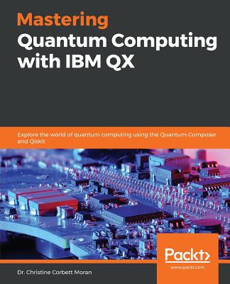 Mastering Quantum Computing with IBM QX: Explore the world of quantum computing using the Quantum Composer and Qiskit - Moran, Dr. Christine Corbett