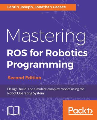 Mastering ROS for Robotics Programming: Design, build, and simulate complex robots using the Robot Operating System, 2nd Edition - Joseph, Lentin, and Cacace, Jonathan