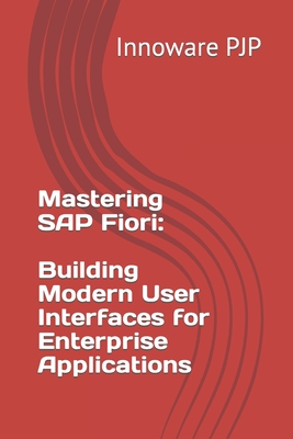 Mastering SAP Fiori: Building Modern User Interfaces for Enterprise Applications - Pjp, Innoware