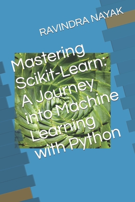 Mastering Scikit-Learn: A Journey into Machine Learning with Python - Nayak, Ravindra Kumar