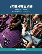 Mastering Sewing: Effortless Lessons for the Modern Seamstress