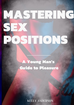 Mastering Sex Positions: A Young Adult Male's Guide to Pleasure - Anderson, Kelly