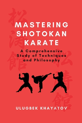 Mastering Shotokan Karate: A Comprehensive Study of Techniques and Philosophy - Khayatov, Ulugbek