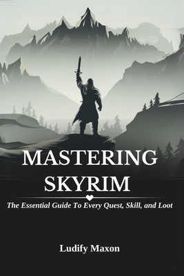 Mastering Skyrim: THE ESSENTIAL GUIDE TO EVERY QUEST, SKILL, AND LOOT: A Comprehensive Resource for Becoming a Legendary Hero in the Elder Scrolls Universe - Maxon, Ludify