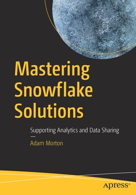Mastering Snowflake Solutions: Supporting Analytics and Data Sharing - Morton, Adam