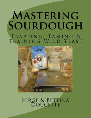 Mastering Sourdough: Trapping, Tamining & Training Wild Yeast - Doucette, Bettina M, and Doucette, Serge R, Jr.